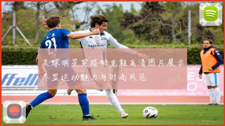 足球明星穿搭耐克鞋高清图片展示尽显运动魅力与时尚风范