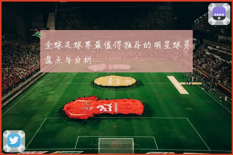 全球足球界最值得推荐的明星球员盘点与分析