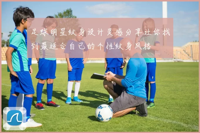 足球明星纹身设计灵感分享让你找到最适合自己的个性纹身风格