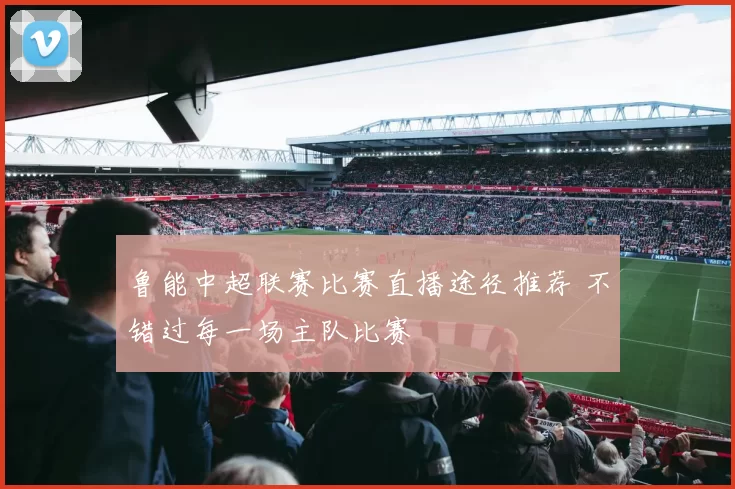鲁能中超联赛比赛直播途径推荐 不错过每一场主队比赛