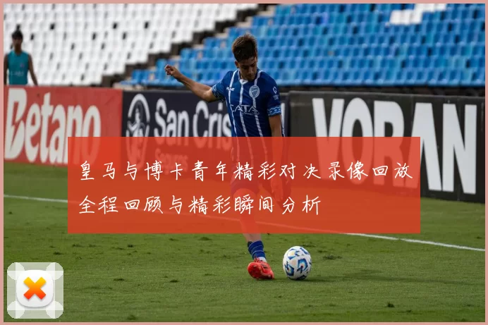 皇马与博卡青年精彩对决录像回放全程回顾与精彩瞬间分析