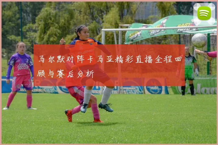 马尔默对阵卡马亚精彩直播全程回顾与赛后分析