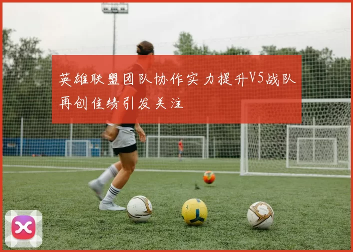 英雄联盟团队协作实力提升V5战队再创佳绩引发关注