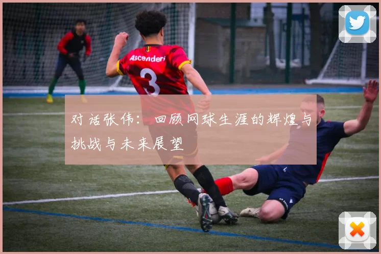 对话张伟：回顾网球生涯的辉煌与挑战与未来展望