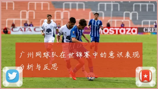 广州网球队在世锦赛中的意识表现分析与反思