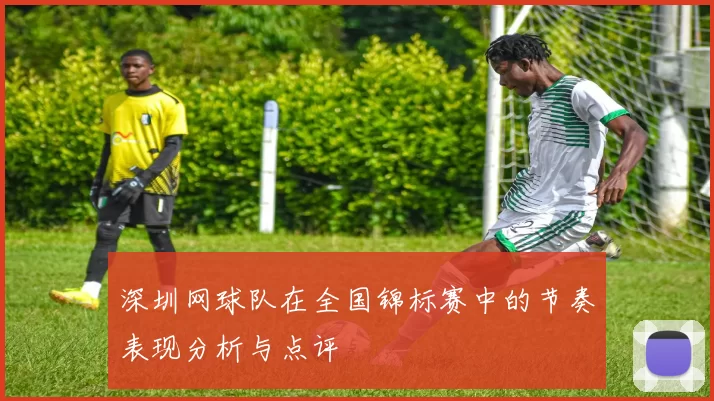 深圳网球队在全国锦标赛中的节奏表现分析与点评