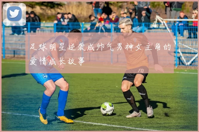 足球明星逆袭成帅气男神女主角的爱情成长故事