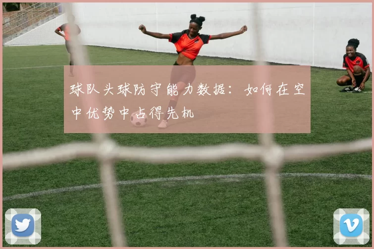 球队头球防守能力数据：如何在空中优势中占得先机