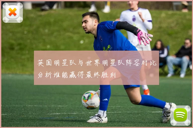 英国明星队与世界明星队阵容对比分析谁能赢得最终胜利