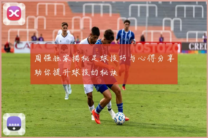 周强独家揭秘足球技巧与心得分享助你提升球技的秘诀