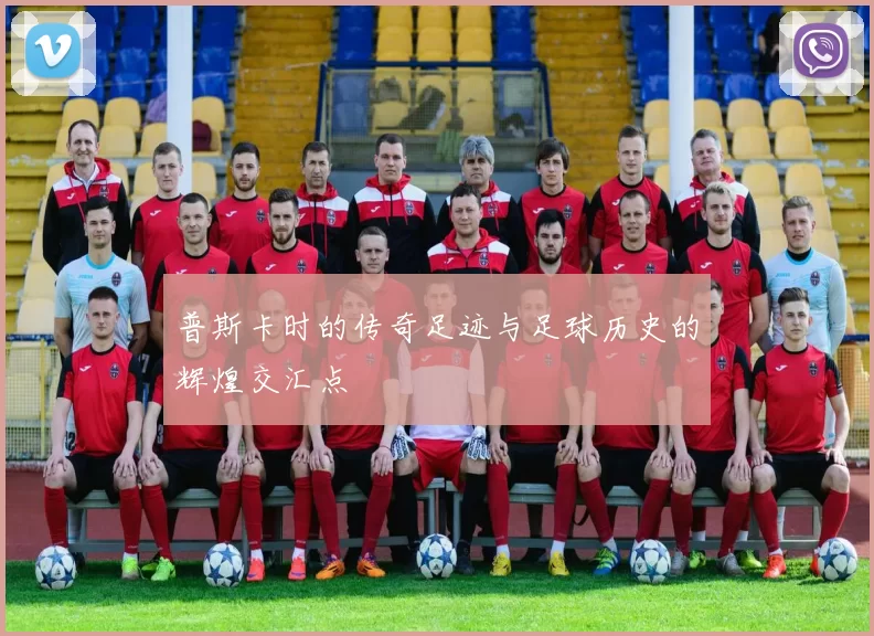 普斯卡时的传奇足迹与足球历史的辉煌交汇点