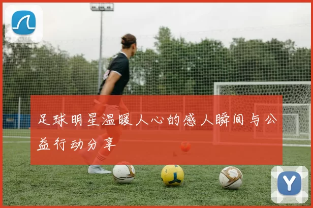 足球明星温暖人心的感人瞬间与公益行动分享