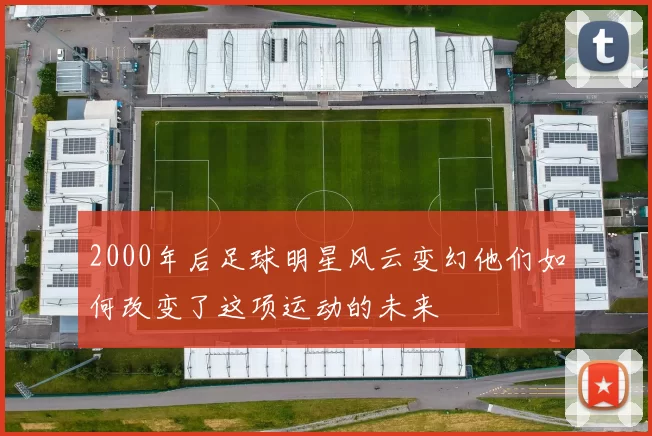 2000年后足球明星风云变幻他们如何改变了这项运动的未来