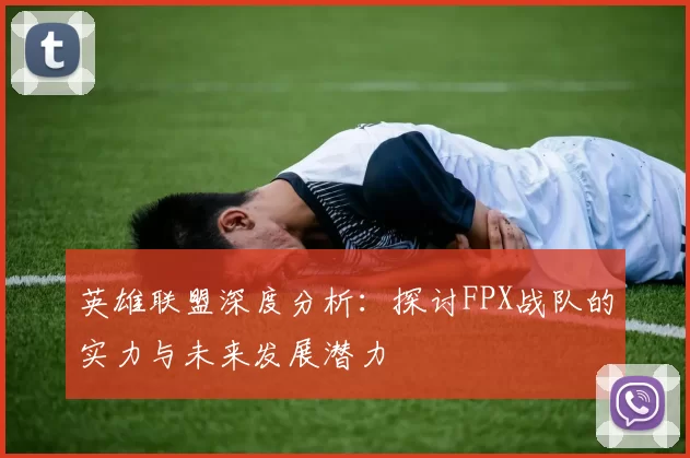 英雄联盟深度分析：探讨FPX战队的实力与未来发展潜力