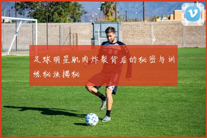 足球明星肌肉炸裂背后的秘密与训练秘诀揭秘