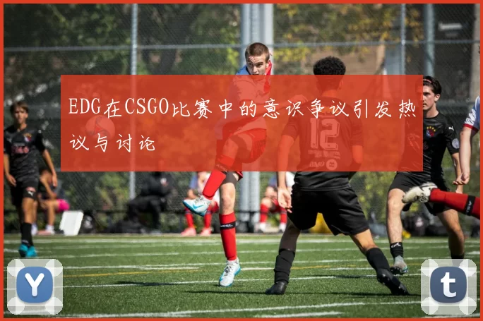 EDG在CSGO比赛中的意识争议引发热议与讨论