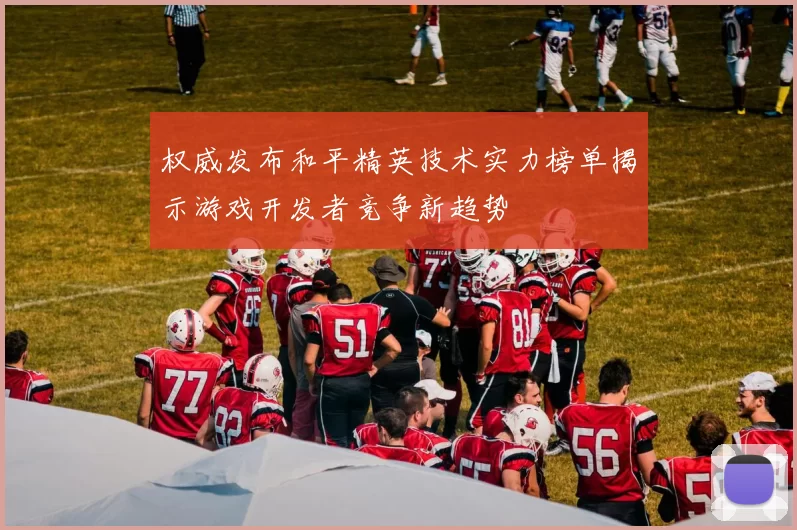 权威发布和平精英技术实力榜单揭示游戏开发者竞争新趋势