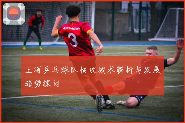 上海乒乓球队快攻战术解析与发展趋势探讨