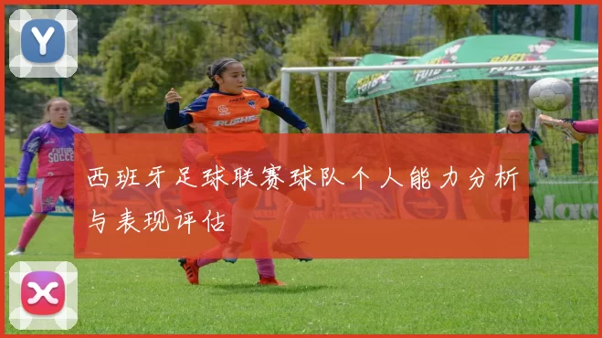 西班牙足球联赛球队个人能力分析与表现评估