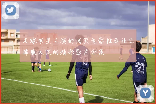 足球明星主演的搞笑电影推荐让你捧腹大笑的精彩影片合集