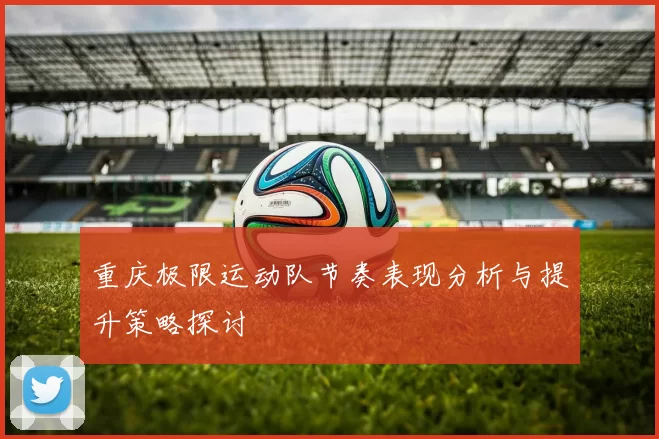 重庆极限运动队节奏表现分析与提升策略探讨