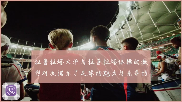 拉普拉塔大学与拉普拉塔体操的激烈对决揭示了足球的魅力与竞争的精神