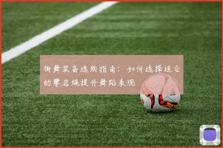 街舞装备选购指南：如何选择适合的攀岩绳提升舞蹈表现