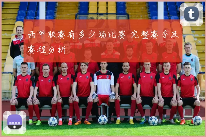 西甲联赛有多少场比赛 完整赛季及赛程分析