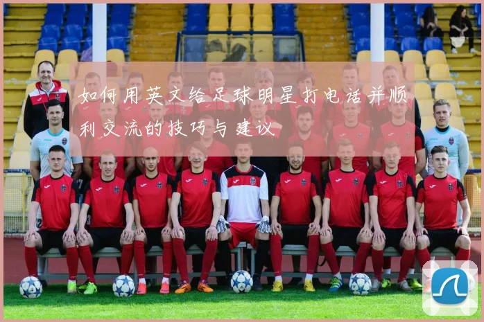 如何用英文给足球明星打电话并顺利交流的技巧与建议