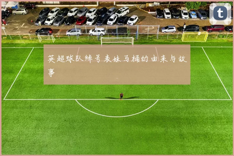 英超球队绰号表妹马桶的由来与故事