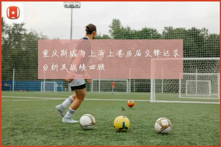 重庆斯威与上海上港历届交锋记录分析及战绩回顾