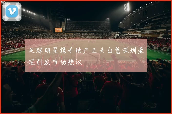 足球明星携手地产巨头出售深圳豪宅引发市场热议