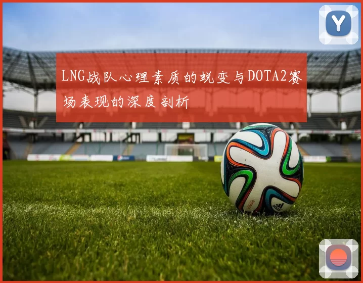LNG战队心理素质的蜕变与DOTA2赛场表现的深度剖析