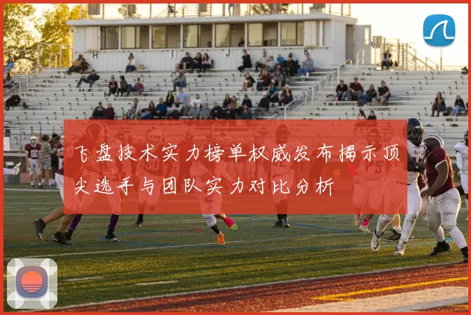 飞盘技术实力榜单权威发布揭示顶尖选手与团队实力对比分析