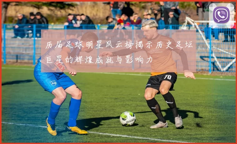 历届足球明星风云榜揭示历史足坛巨星的辉煌成就与影响力