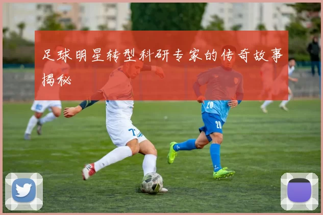 足球明星转型科研专家的传奇故事揭秘