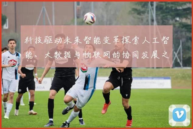 科技驱动未来智能变革探索人工智能、大数据与物联网的协同发展之路