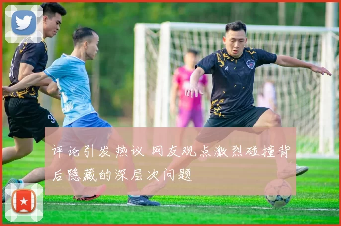 评论引发热议 网友观点激烈碰撞背后隐藏的深层次问题