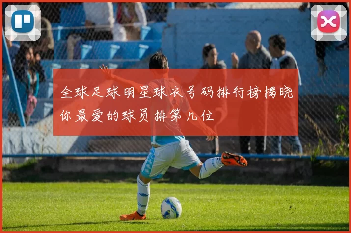 全球足球明星球衣号码排行榜揭晓你最爱的球员排第几位