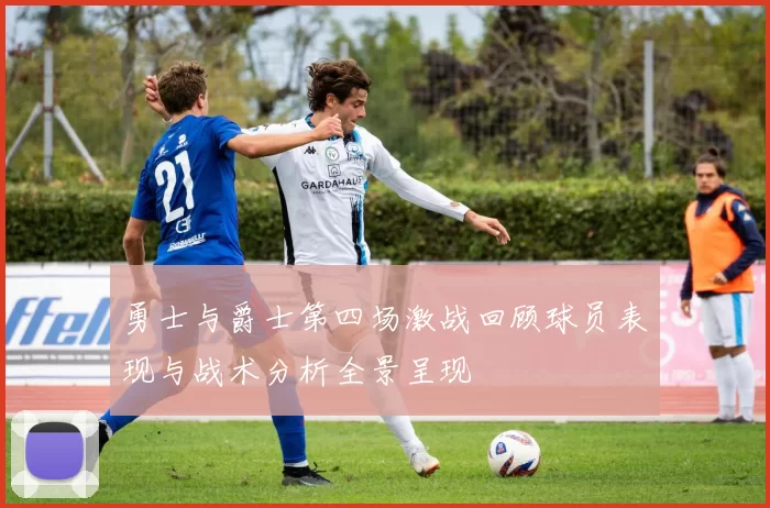 勇士与爵士第四场激战回顾球员表现与战术分析全景呈现