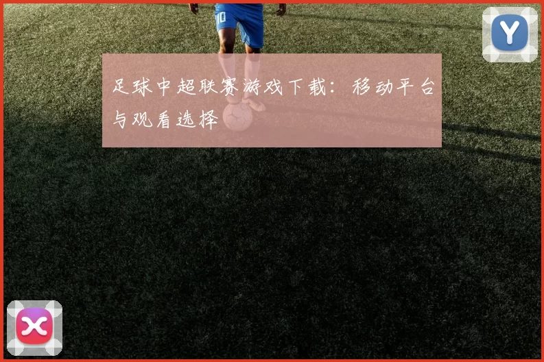 足球中超联赛游戏下载：移动平台与观看选择